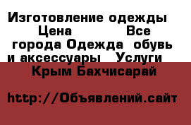 Изготовление одежды. › Цена ­ 1 000 - Все города Одежда, обувь и аксессуары » Услуги   . Крым,Бахчисарай